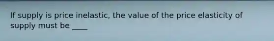 If supply is price inelastic, the value of the price elasticity of supply must be ____