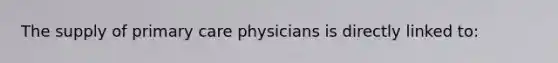 The supply of primary care physicians is directly linked to: