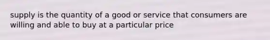 supply is the quantity of a good or service that consumers are willing and able to buy at a particular price