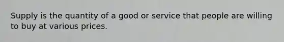 Supply is the quantity of a good or service that people are willing to buy at various prices.