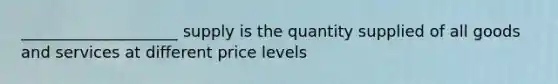 ____________________ supply is the quantity supplied of all goods and services at different price levels