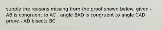 supply the reasons missing from the proof shown below. given - AB is congruent to AC , angle BAD is congruent to angle CAD. prove - AD bisects BC