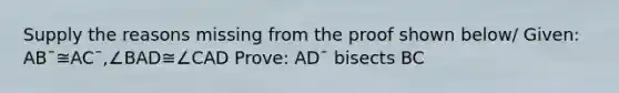 Supply the reasons missing from the proof shown below/ Given: AB¯≅AC¯,∠BAD≅∠CAD Prove: AD¯ bisects BC