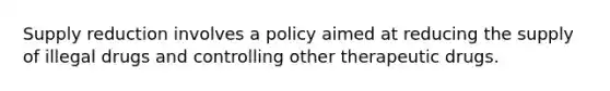 Supply reduction involves a policy aimed at reducing the supply of illegal drugs and controlling other therapeutic drugs.