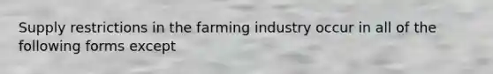 Supply restrictions in the farming industry occur in all of the following forms except