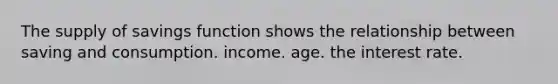 The supply of savings function shows the relationship between saving and consumption. income. age. the interest rate.