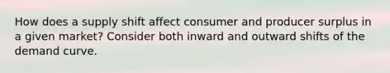 How does a supply shift affect consumer and producer surplus in a given market? Consider both inward and outward shifts of the demand curve.