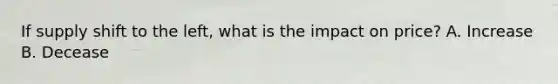If supply shift to the left, what is the impact on price? A. Increase B. Decease
