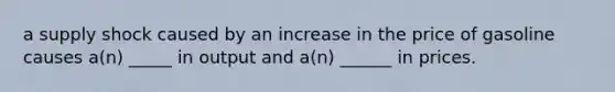 a supply shock caused by an increase in the price of gasoline causes a(n) _____ in output and a(n) ______ in prices.