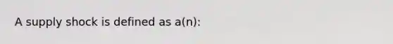 A supply shock is defined as a(n):