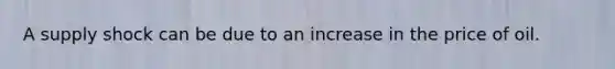 A supply shock can be due to an increase in the price of oil.