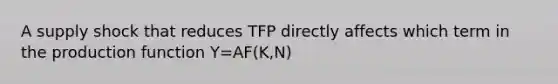 A supply shock that reduces TFP directly affects which term in the production function Y=AF(K,N)