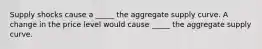 Supply shocks cause a _____ the aggregate supply curve. A change in the price level would cause _____ the aggregate supply curve.