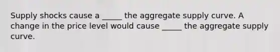 Supply shocks cause a _____ the aggregate supply curve. A change in the price level would cause _____ the aggregate supply curve.