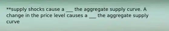 **supply shocks cause a ___ the aggregate supply curve. A change in the price level causes a ___ the aggregate supply curve