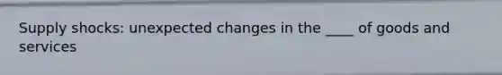 Supply shocks: unexpected changes in the ____ of goods and services