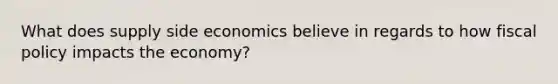 What does supply side economics believe in regards to how <a href='https://www.questionai.com/knowledge/kPTgdbKdvz-fiscal-policy' class='anchor-knowledge'>fiscal policy</a> impacts the economy?