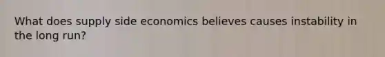 What does supply side economics believes causes instability in the long run?