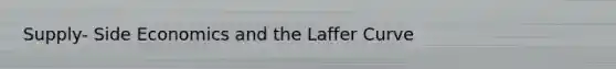 Supply- Side Economics and the Laffer Curve