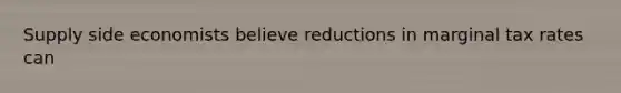 Supply side economists believe reductions in marginal tax rates can
