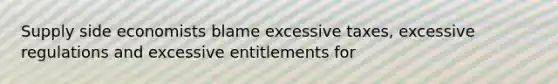 Supply side economists blame excessive taxes, excessive regulations and excessive entitlements for