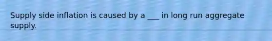 Supply side inflation is caused by a ___ in​ long run aggregate supply.