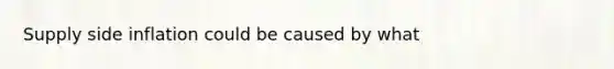 Supply side inflation could be caused by what