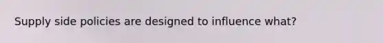 Supply side policies are designed to influence what?
