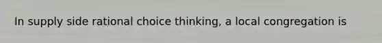 In supply side rational choice thinking, a local congregation is