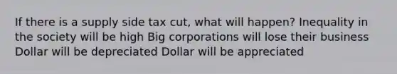 If there is a supply side tax cut, what will happen? Inequality in the society will be high Big corporations will lose their business Dollar will be depreciated Dollar will be appreciated