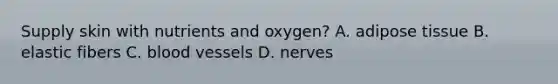 Supply skin with nutrients and oxygen? A. adipose tissue B. elastic fibers C. <a href='https://www.questionai.com/knowledge/kZJ3mNKN7P-blood-vessels' class='anchor-knowledge'>blood vessels</a> D. nerves