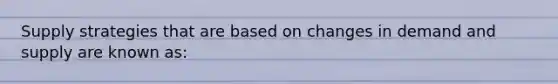 Supply strategies that are based on changes in demand and supply are known as: