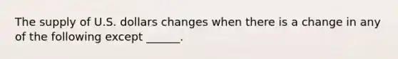 The supply of U.S. dollars changes when there is a change in any of the following except​ ______.