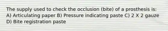 The supply used to check the occlusion (bite) of a prosthesis is: A) Articulating paper B) Pressure indicating paste C) 2 X 2 gauze D) Bite registration paste