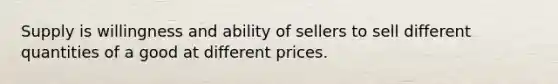 Supply is willingness and ability of sellers to sell different quantities of a good at different prices.