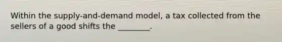 Within the supply-and-demand model, a tax collected from the sellers of a good shifts the ________.