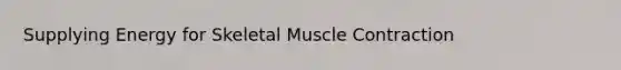 Supplying Energy for Skeletal Muscle Contraction