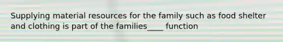 Supplying material resources for the family such as food shelter and clothing is part of the families____ function