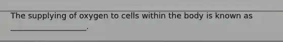 The supplying of oxygen to cells within the body is known as ___________________.