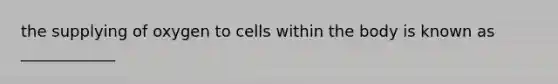 the supplying of oxygen to cells within the body is known as ____________