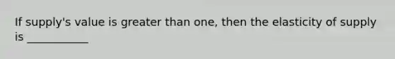 If supply's value is greater than one, then the elasticity of supply is ___________