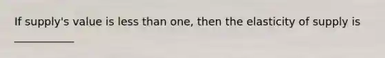 If supply's value is less than one, then the elasticity of supply is ___________