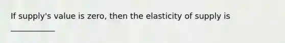 If supply's value is zero, then the elasticity of supply is ___________