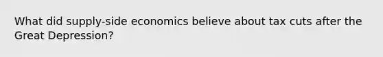 What did supply-side economics believe about tax cuts after the Great Depression?