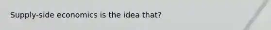 Supply-side economics is the idea that?
