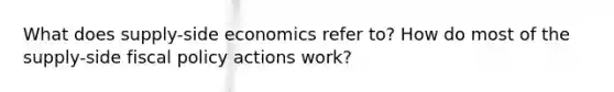 What does supply-side economics refer to? How do most of the supply-side <a href='https://www.questionai.com/knowledge/kPTgdbKdvz-fiscal-policy' class='anchor-knowledge'>fiscal policy</a> actions work?