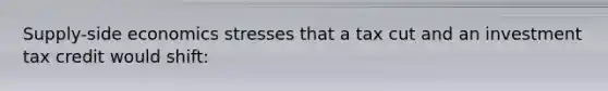 Supply-side economics stresses that a tax cut and an investment tax credit would shift: