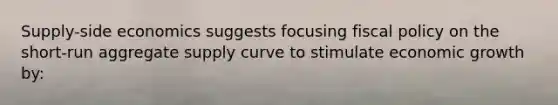 Supply-side economics suggests focusing fiscal policy on the short-run aggregate supply curve to stimulate economic growth by: