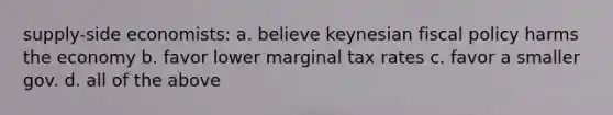 supply-side economists: a. believe keynesian fiscal policy harms the economy b. favor lower marginal tax rates c. favor a smaller gov. d. all of the above