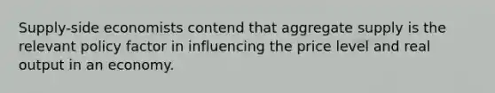 Supply-side economists contend that aggregate supply is the relevant policy factor in influencing the price level and real output in an economy.